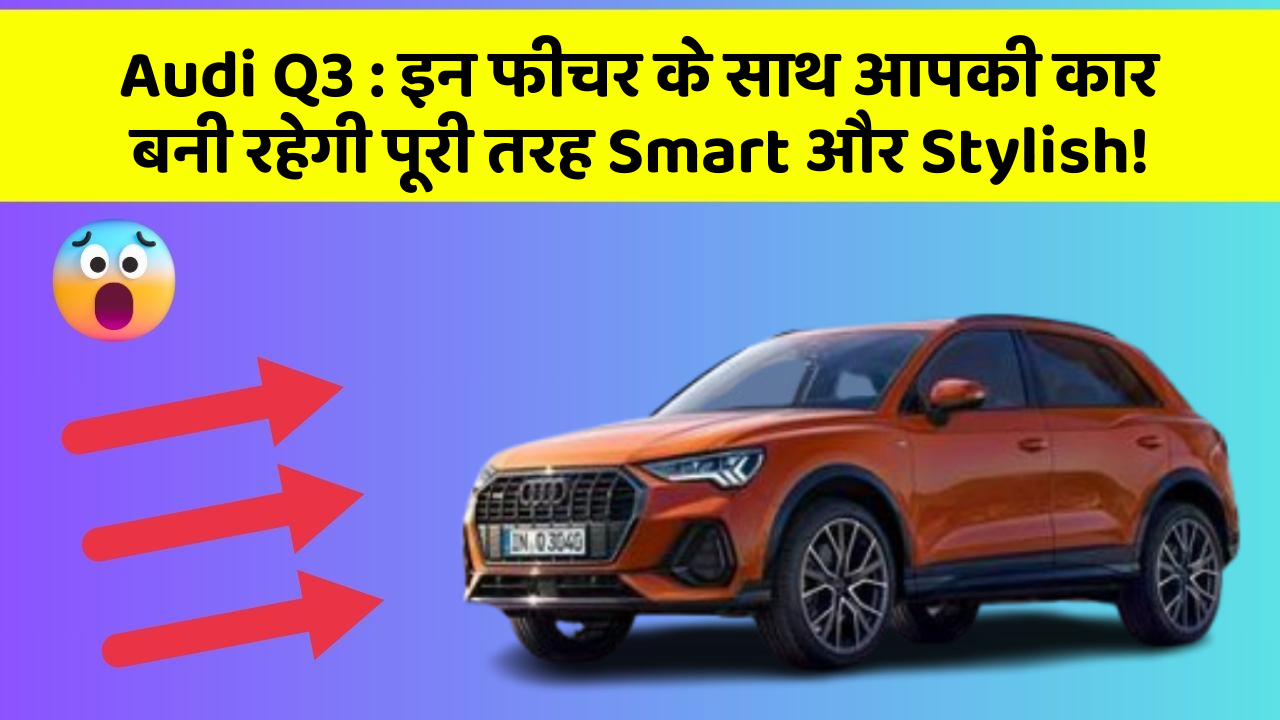 Audi Q3 : इन फीचर के साथ आपकी कार बनी रहेगी पूरी तरह Smart और Stylish!