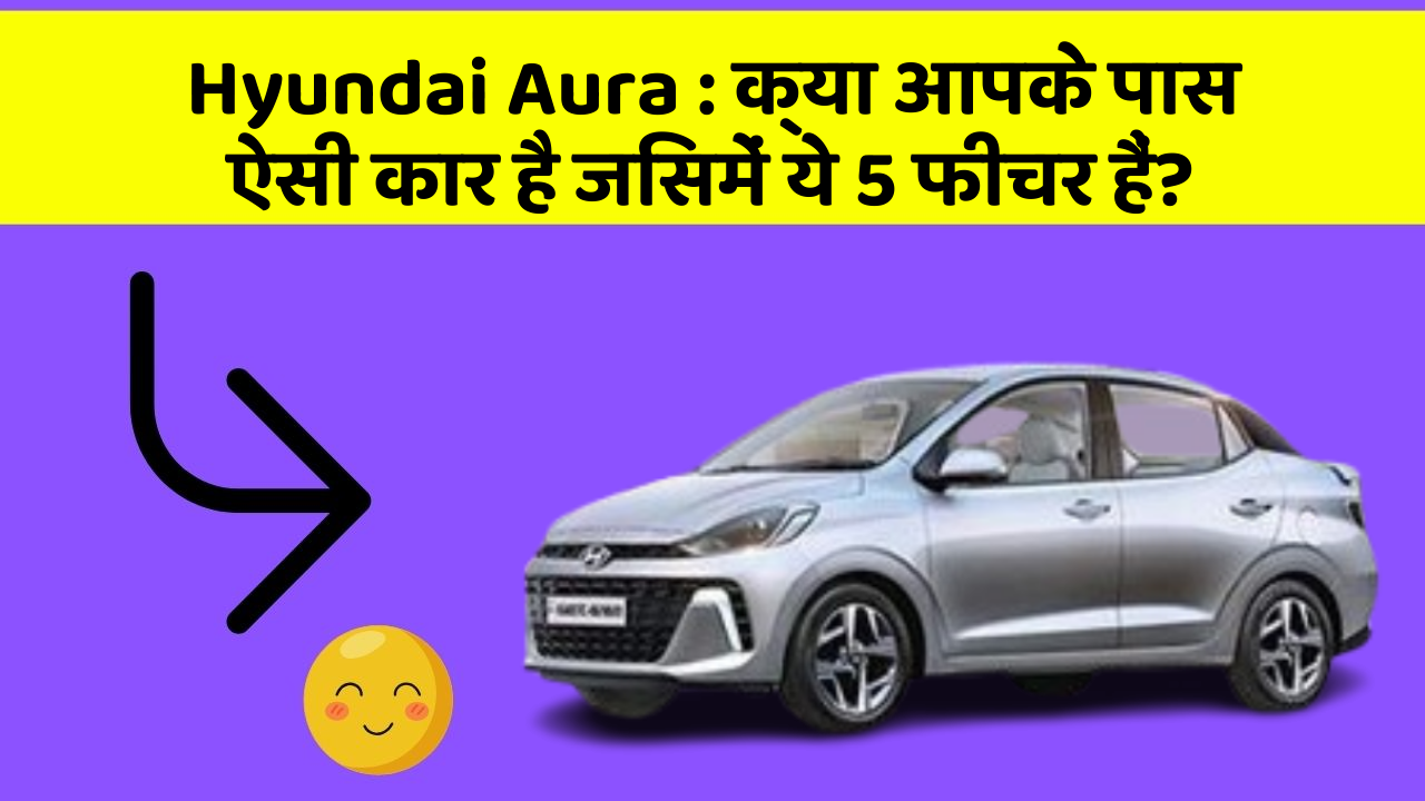 Hyundai Aura: क्या आपके पास ऐसी कार है जिसमें ये 5 फीचर हैं?